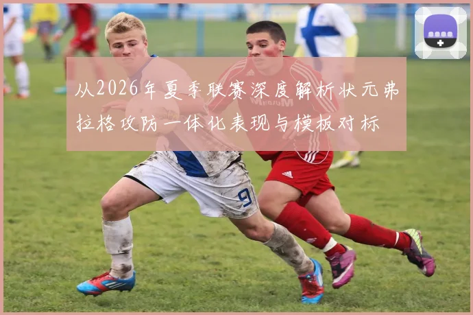 从2026年夏季联赛深度解析状元弗拉格攻防一体化表现与模板对标