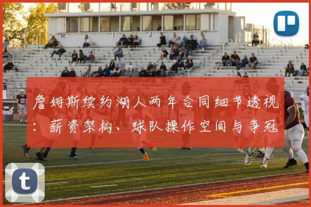 詹姆斯续约湖人两年合同细节透视:薪资架构、球队操作空间与争冠路径分析