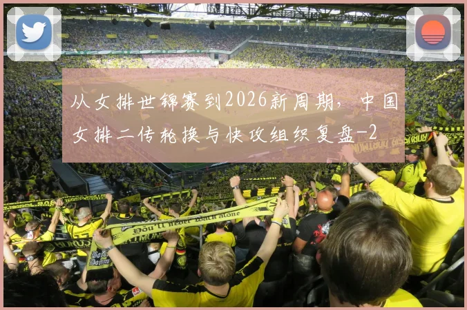 从女排世锦赛到2026新周期,中国女排二传轮换与快攻组织复盘