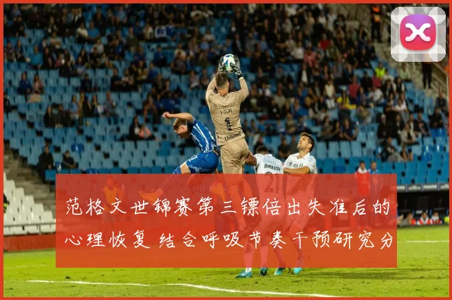 范格文世锦赛第三镖倍出失准后的心理恢复 结合呼吸节奏干预研究分析