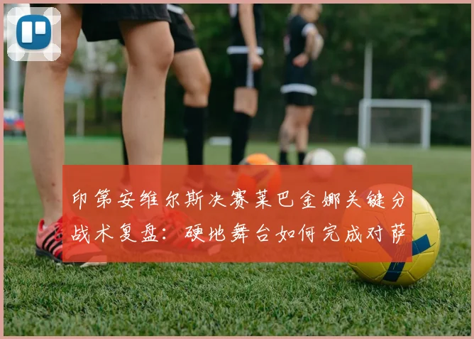 印第安维尔斯决赛莱巴金娜关键分战术复盘：硬地舞台如何完成对萨巴伦卡的复仇