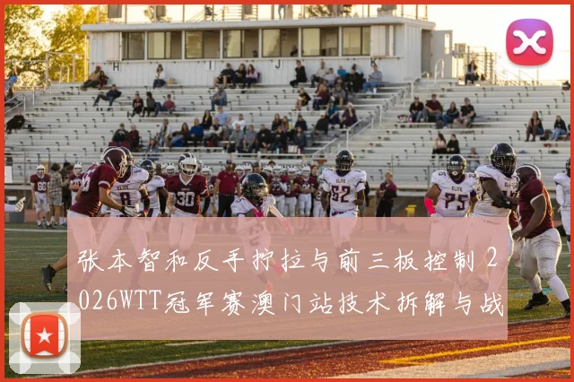 张本智和反手拧拉与前三板控制 2026WTT冠军赛澳门站技术拆解与战术走向