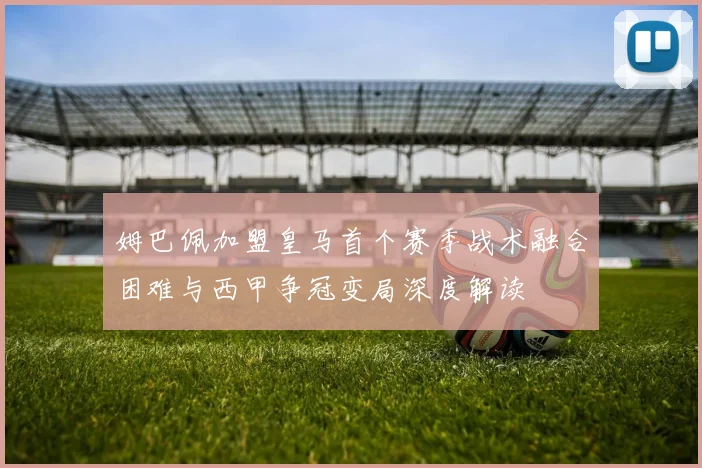 姆巴佩加盟皇马首个赛季战术融合困难与西甲争冠变局深度解读