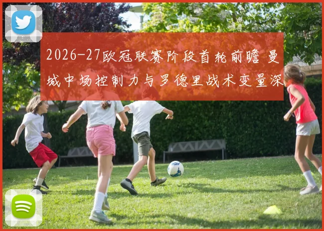 2026-27欧冠联赛阶段首轮前瞻 曼城中场控制力与罗德里战术变量深度分析