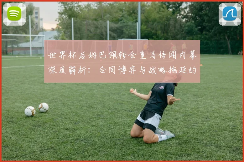 世界杯后姆巴佩转会皇马传闻内幕深度解析：合同博弈与战略拖延的真相