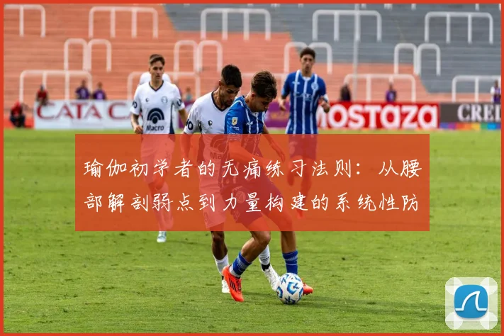 瑜伽初学者的无痛练习法则：从腰部解剖弱点到力量构建的系统性防护与体式改造方案