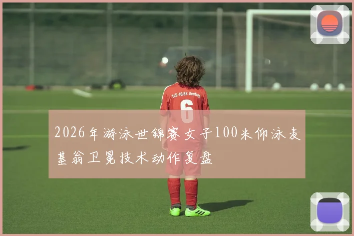 2026年游泳世锦赛女子100米仰泳麦基翁卫冕技术动作复盘