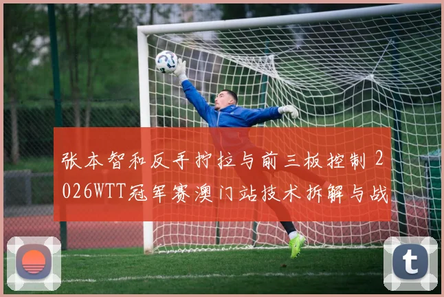 张本智和反手拧拉与前三板控制 2026WTT冠军赛澳门站技术拆解与战术走向