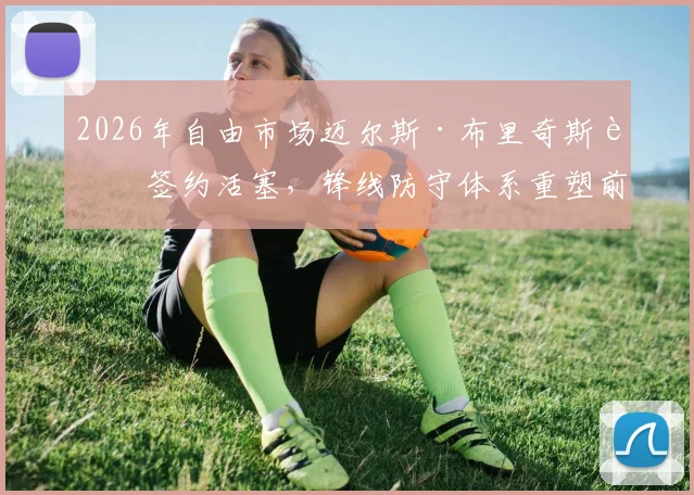 2026年自由市场迈尔斯·布里奇斯若签约活塞，锋线防守体系重塑前景深度评估