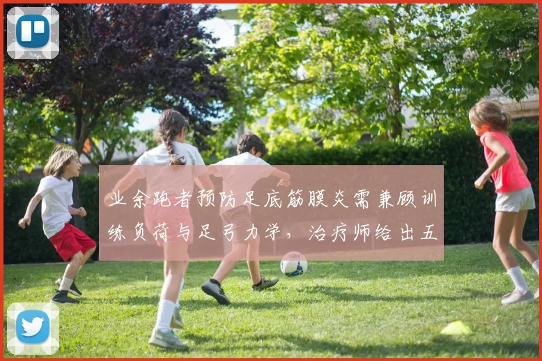业余跑者预防足底筋膜炎需兼顾训练负荷与足弓力学，治疗师给出五点建议