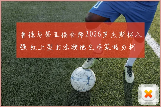 鲁德与蒂亚福会师2026罗杰斯杯八强 红土型打法硬地生存策略分析
